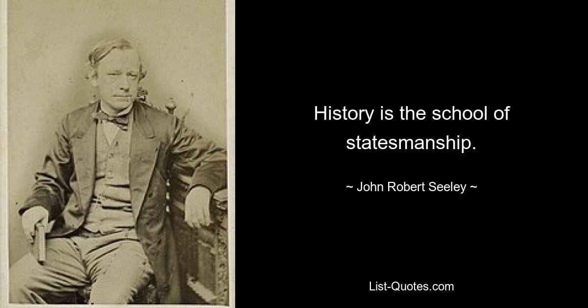 History is the school of statesmanship. — © John Robert Seeley