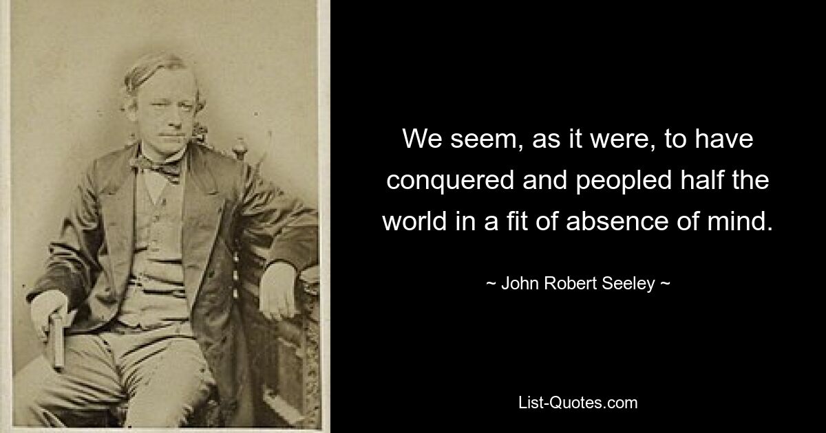 We seem, as it were, to have conquered and peopled half the world in a fit of absence of mind. — © John Robert Seeley