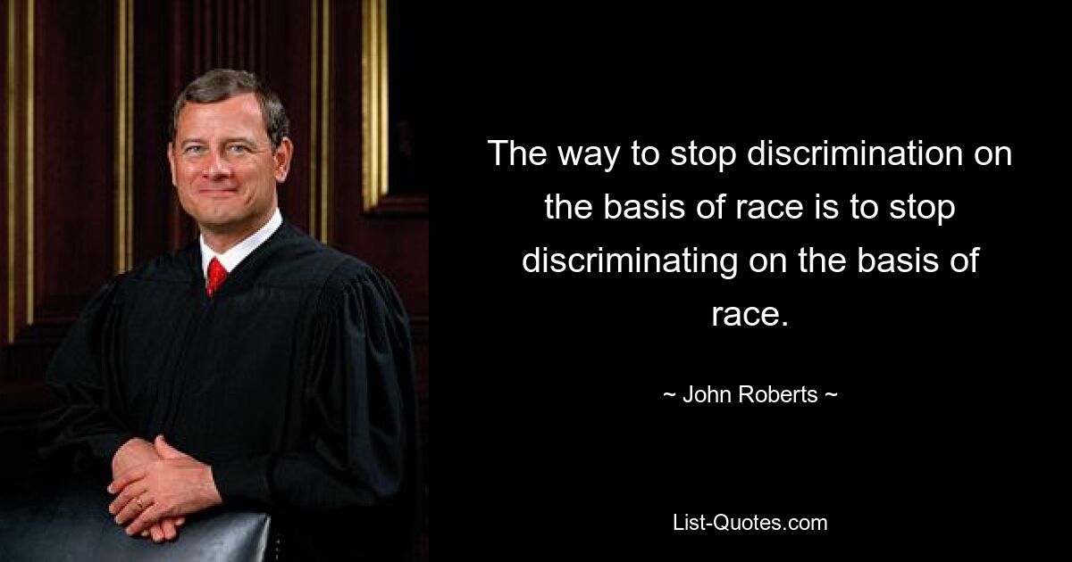 The way to stop discrimination on the basis of race is to stop discriminating on the basis of race. — © John Roberts