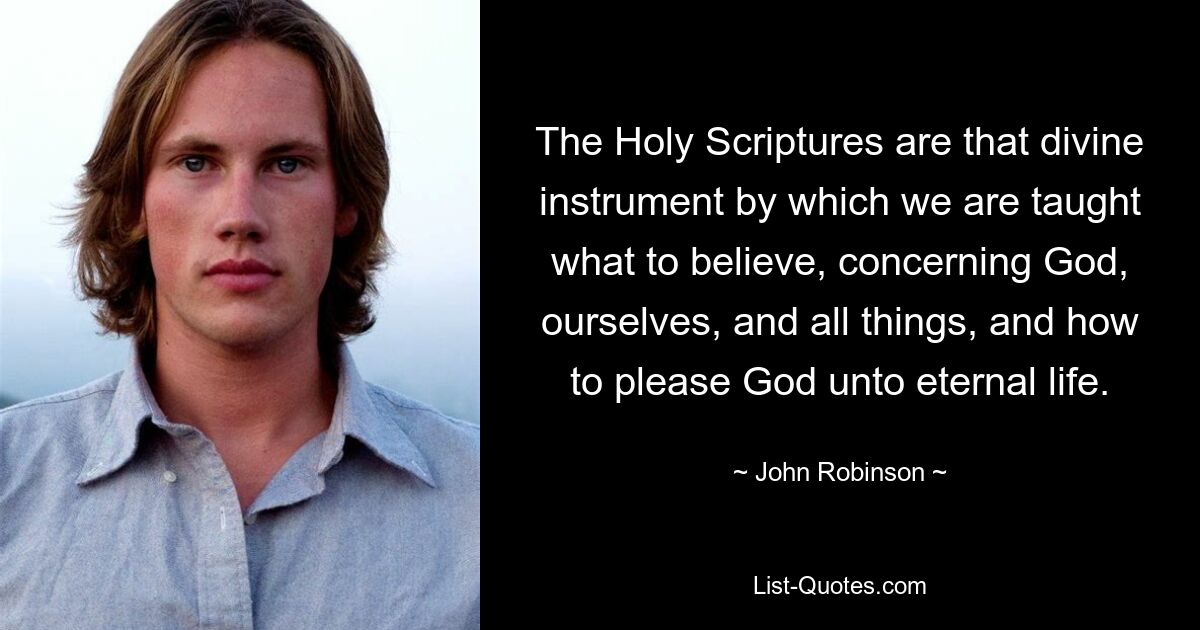 The Holy Scriptures are that divine instrument by which we are taught what to believe, concerning God, ourselves, and all things, and how to please God unto eternal life. — © John Robinson