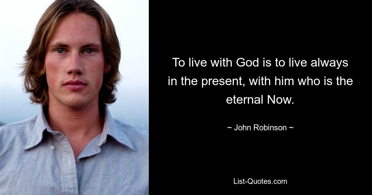 To live with God is to live always in the present, with him who is the eternal Now. — © John Robinson