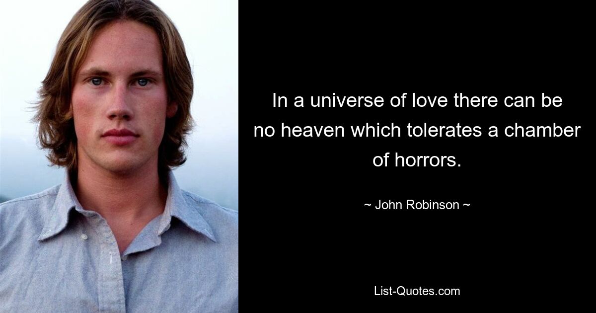 In a universe of love there can be no heaven which tolerates a chamber of horrors. — © John Robinson