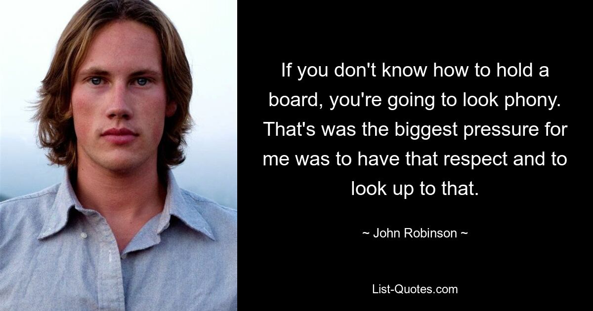 If you don't know how to hold a board, you're going to look phony. That's was the biggest pressure for me was to have that respect and to look up to that. — © John Robinson