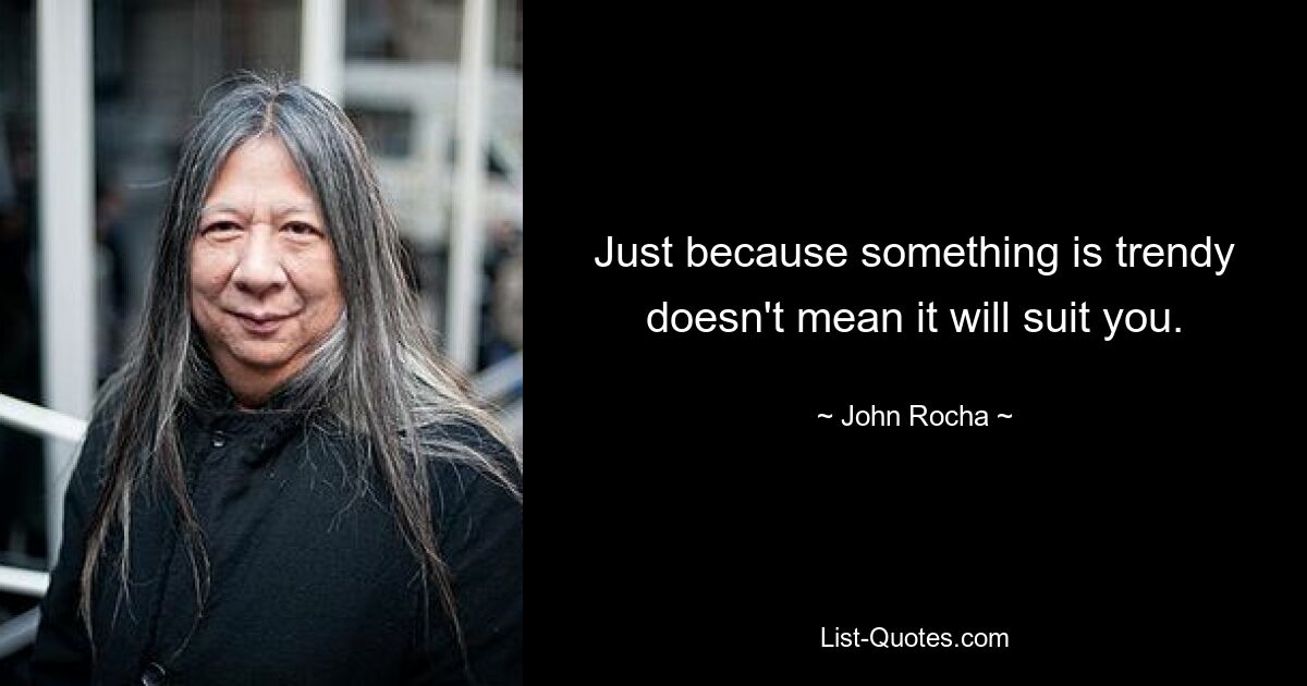 Just because something is trendy doesn't mean it will suit you. — © John Rocha