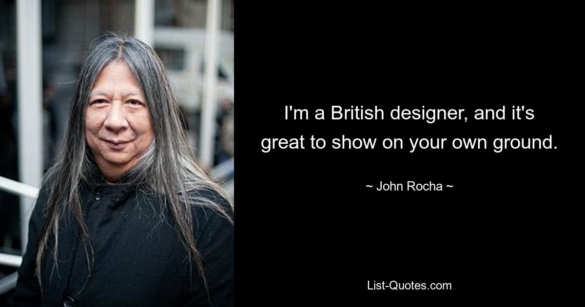 I'm a British designer, and it's great to show on your own ground. — © John Rocha