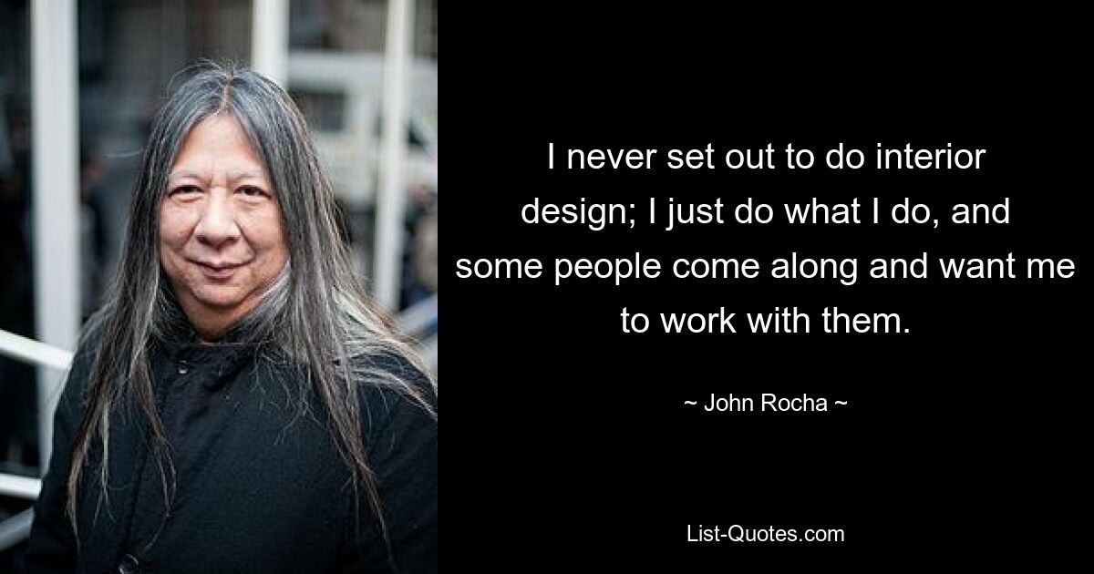 I never set out to do interior design; I just do what I do, and some people come along and want me to work with them. — © John Rocha