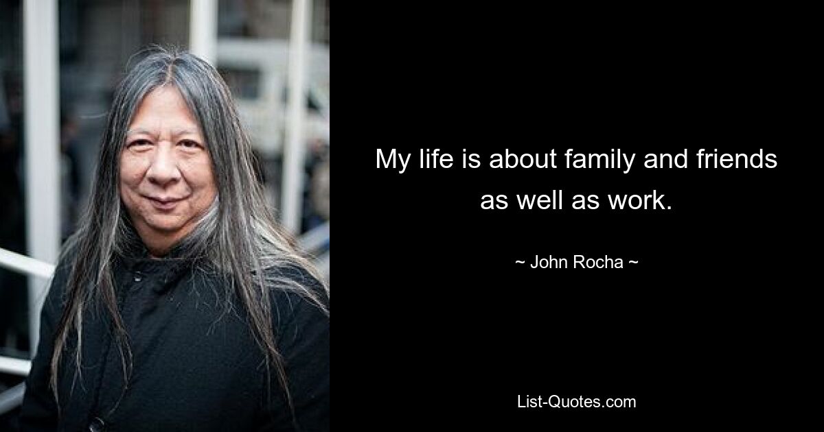 My life is about family and friends as well as work. — © John Rocha