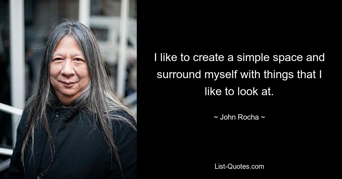 I like to create a simple space and surround myself with things that I like to look at. — © John Rocha