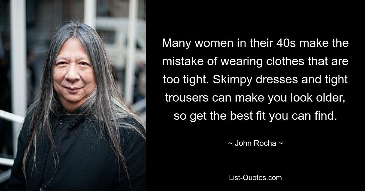 Many women in their 40s make the mistake of wearing clothes that are too tight. Skimpy dresses and tight trousers can make you look older, so get the best fit you can find. — © John Rocha