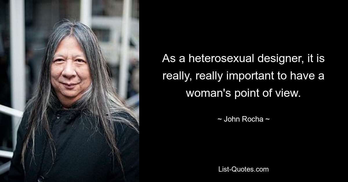 As a heterosexual designer, it is really, really important to have a woman's point of view. — © John Rocha