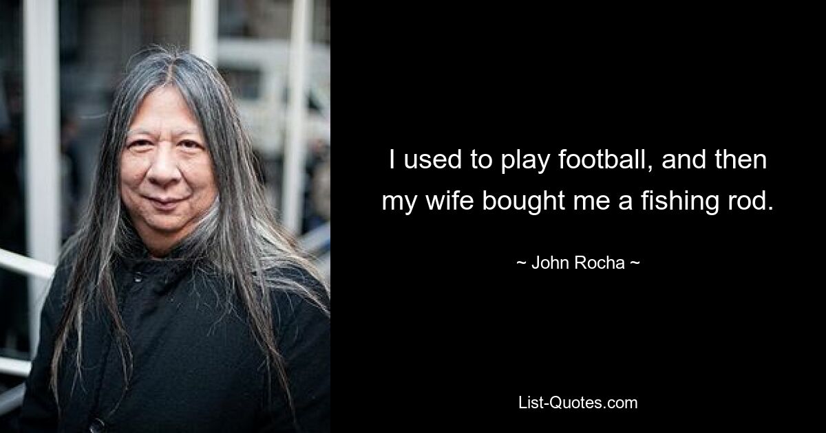 I used to play football, and then my wife bought me a fishing rod. — © John Rocha