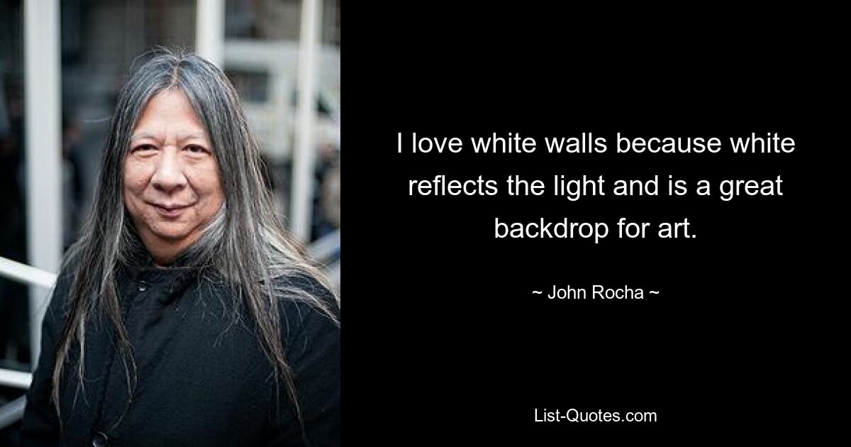 I love white walls because white reflects the light and is a great backdrop for art. — © John Rocha