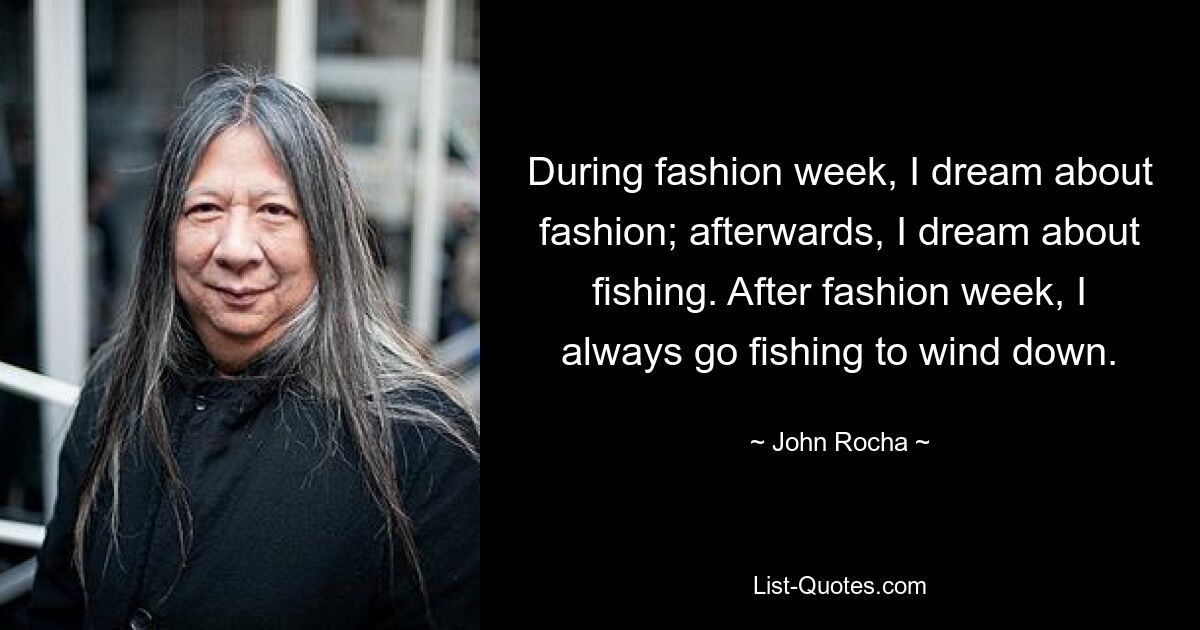 During fashion week, I dream about fashion; afterwards, I dream about fishing. After fashion week, I always go fishing to wind down. — © John Rocha