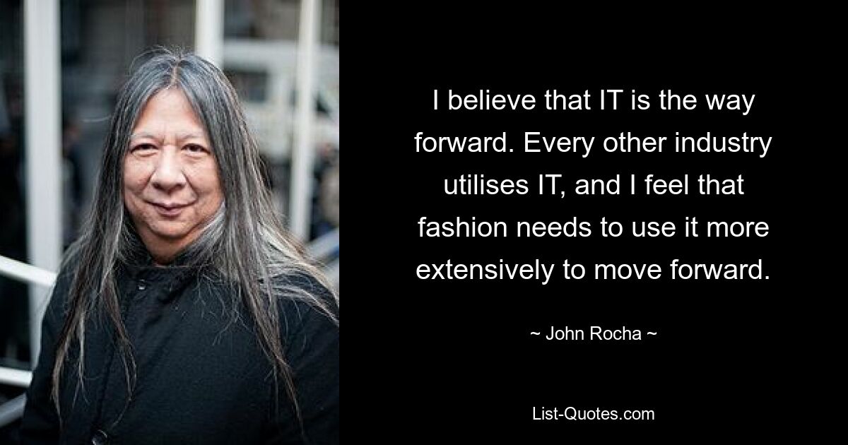 I believe that IT is the way forward. Every other industry utilises IT, and I feel that fashion needs to use it more extensively to move forward. — © John Rocha