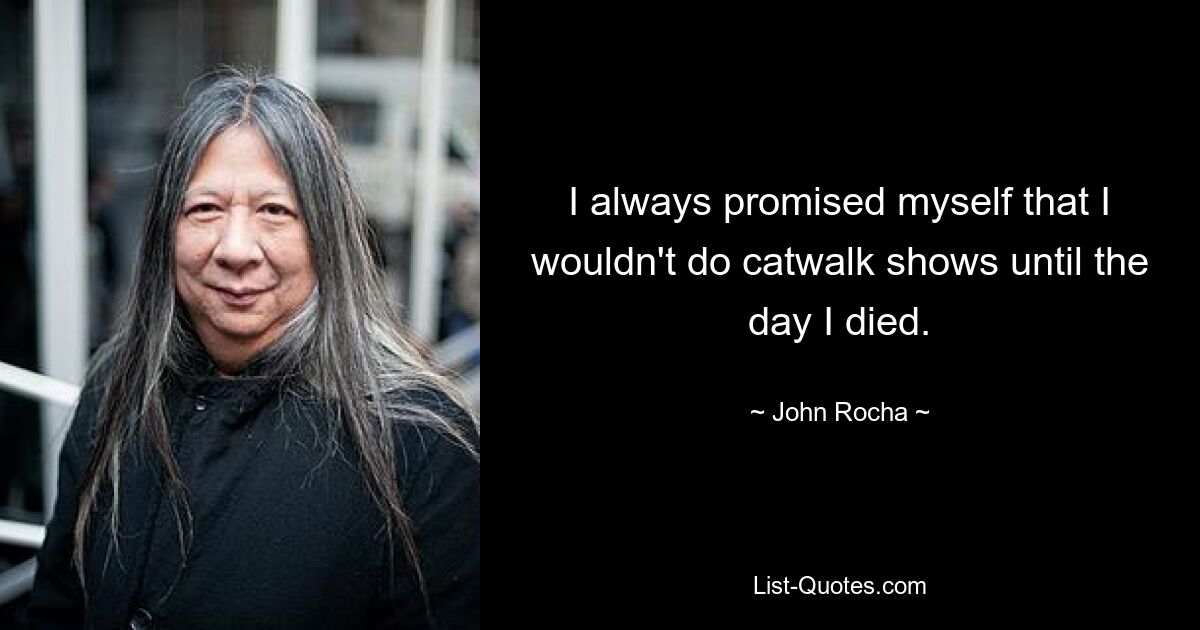 I always promised myself that I wouldn't do catwalk shows until the day I died. — © John Rocha