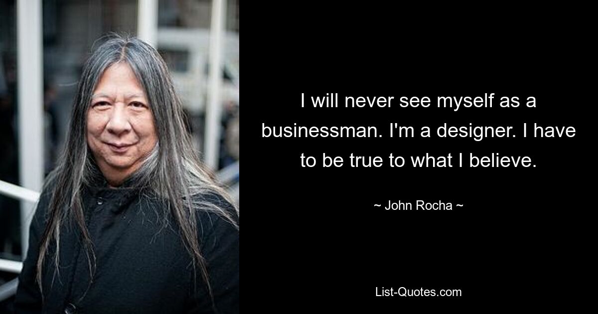 I will never see myself as a businessman. I'm a designer. I have to be true to what I believe. — © John Rocha