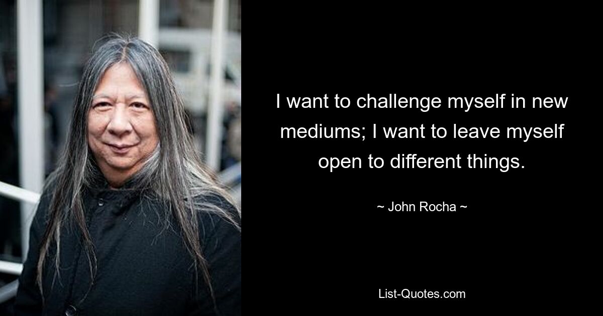 I want to challenge myself in new mediums; I want to leave myself open to different things. — © John Rocha