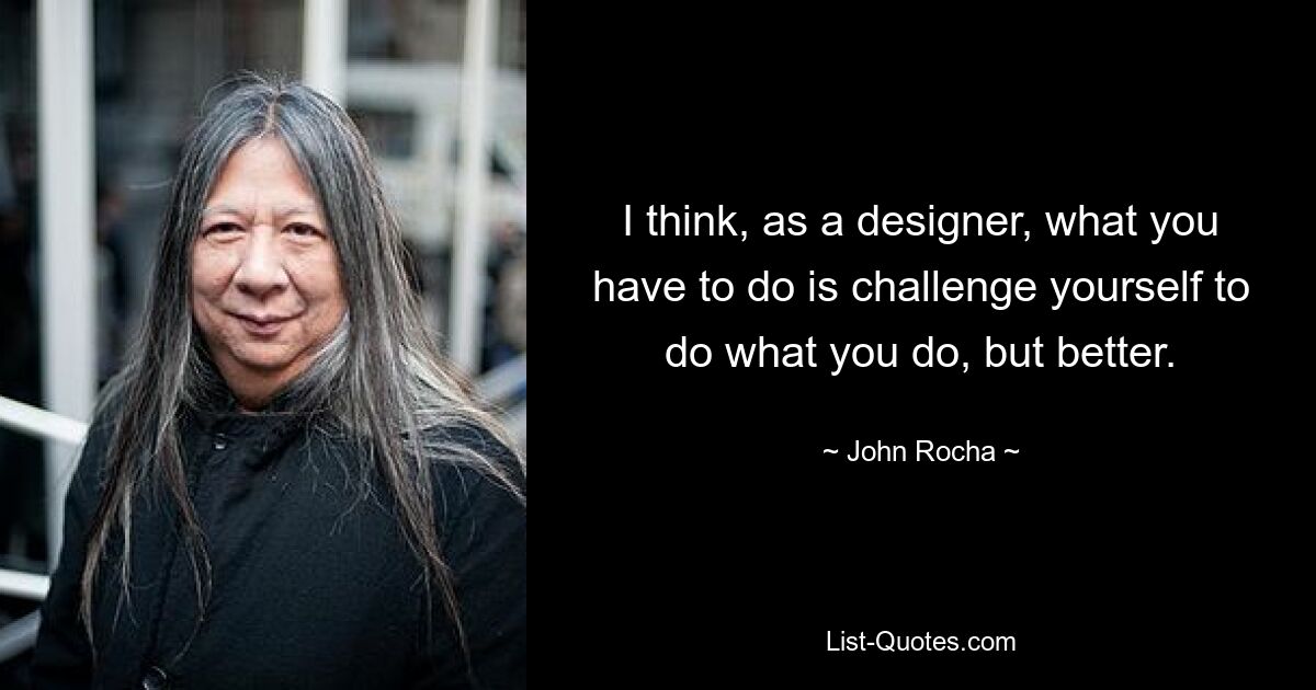 I think, as a designer, what you have to do is challenge yourself to do what you do, but better. — © John Rocha