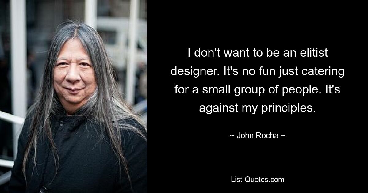 I don't want to be an elitist designer. It's no fun just catering for a small group of people. It's against my principles. — © John Rocha