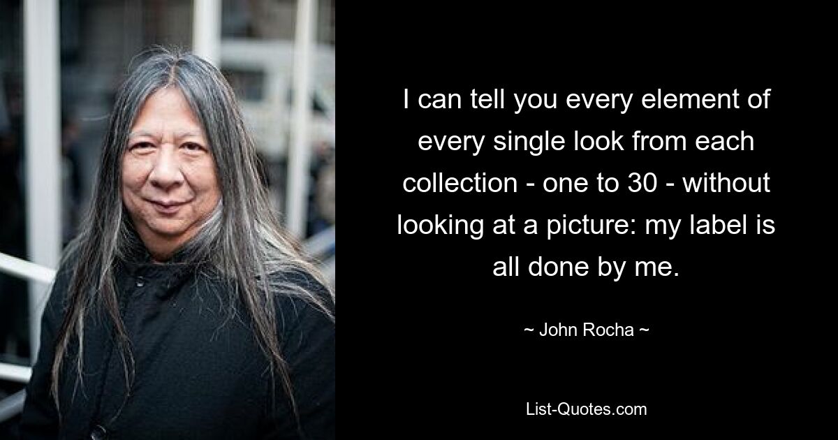 I can tell you every element of every single look from each collection - one to 30 - without looking at a picture: my label is all done by me. — © John Rocha