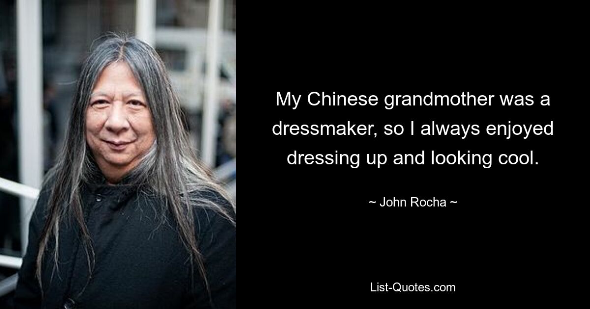 My Chinese grandmother was a dressmaker, so I always enjoyed dressing up and looking cool. — © John Rocha