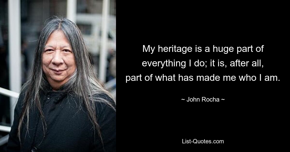 My heritage is a huge part of everything I do; it is, after all, part of what has made me who I am. — © John Rocha