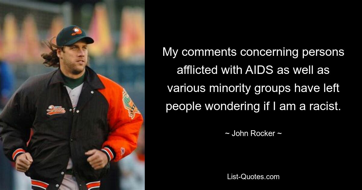 My comments concerning persons afflicted with AIDS as well as various minority groups have left people wondering if I am a racist. — © John Rocker