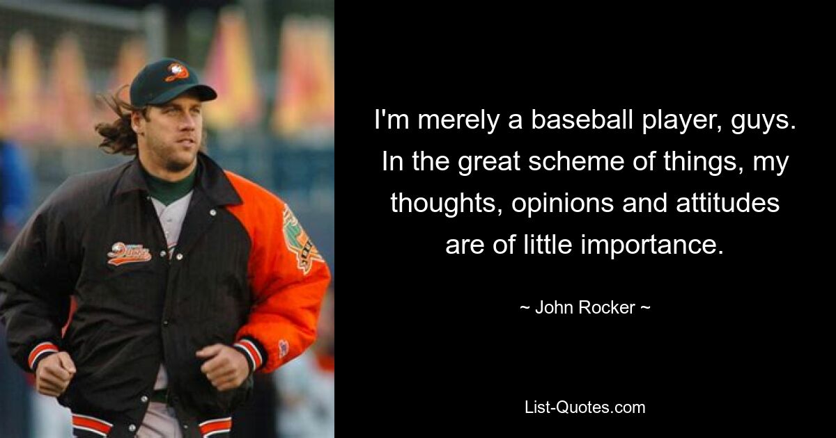 I'm merely a baseball player, guys. In the great scheme of things, my thoughts, opinions and attitudes are of little importance. — © John Rocker