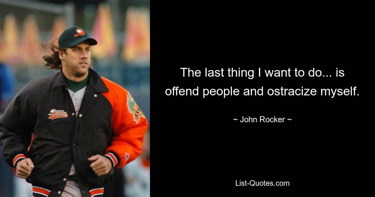 The last thing I want to do... is offend people and ostracize myself. — © John Rocker