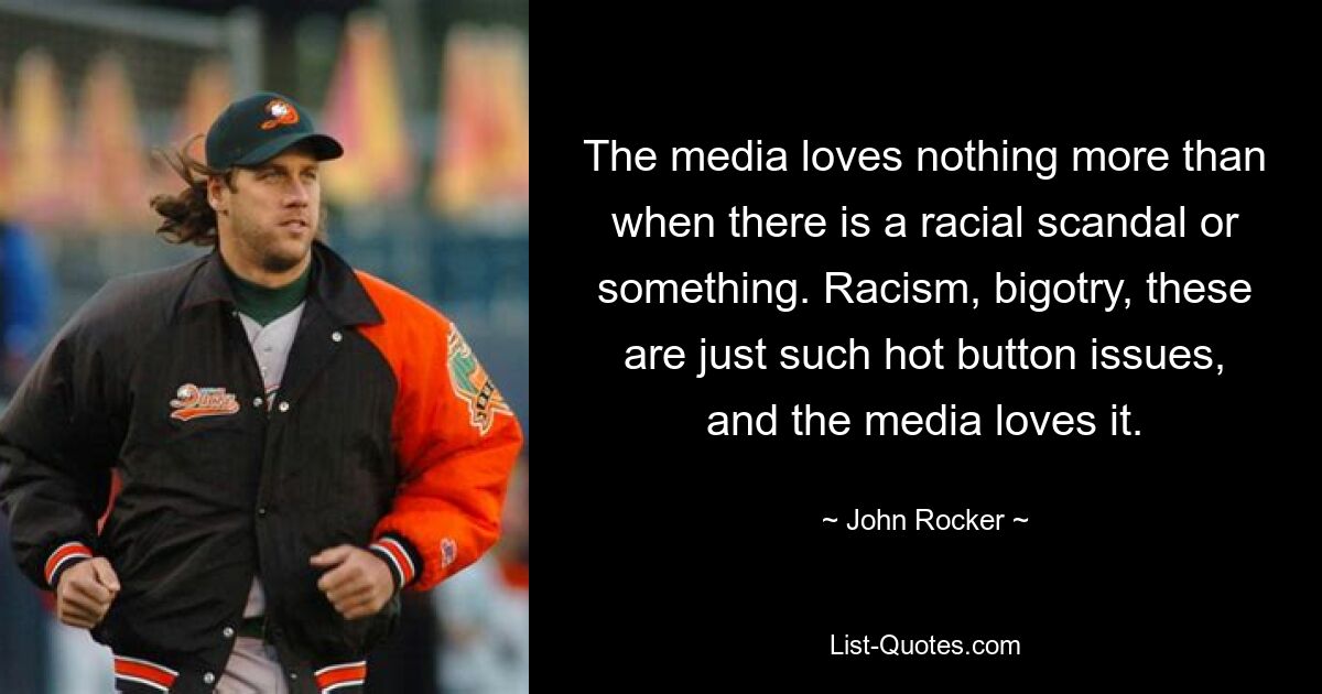 The media loves nothing more than when there is a racial scandal or something. Racism, bigotry, these are just such hot button issues, and the media loves it. — © John Rocker