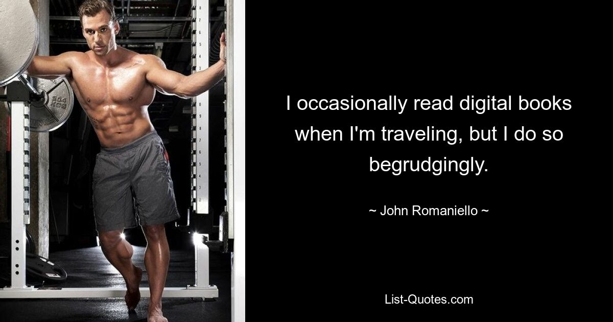 I occasionally read digital books when I'm traveling, but I do so begrudgingly. — © John Romaniello