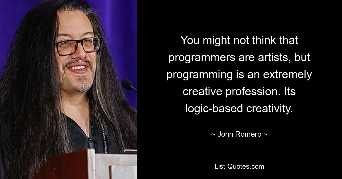 You might not think that programmers are artists, but programming is an extremely creative profession. Its logic-based creativity. — © John Romero