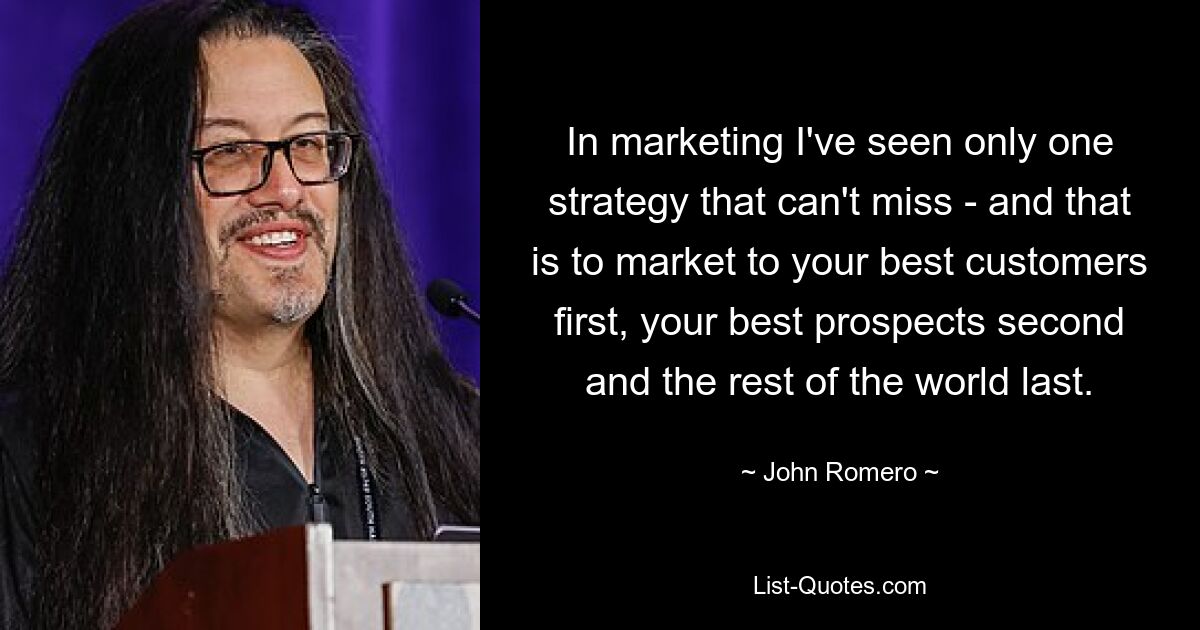 In marketing I've seen only one strategy that can't miss - and that is to market to your best customers first, your best prospects second and the rest of the world last. — © John Romero