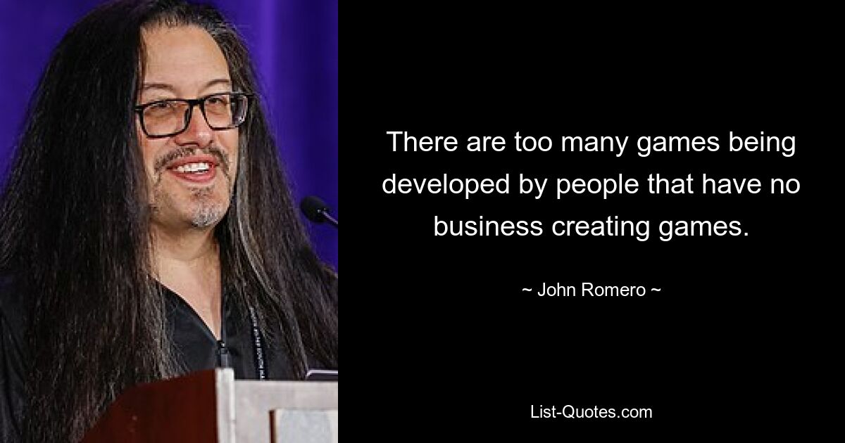 There are too many games being developed by people that have no business creating games. — © John Romero