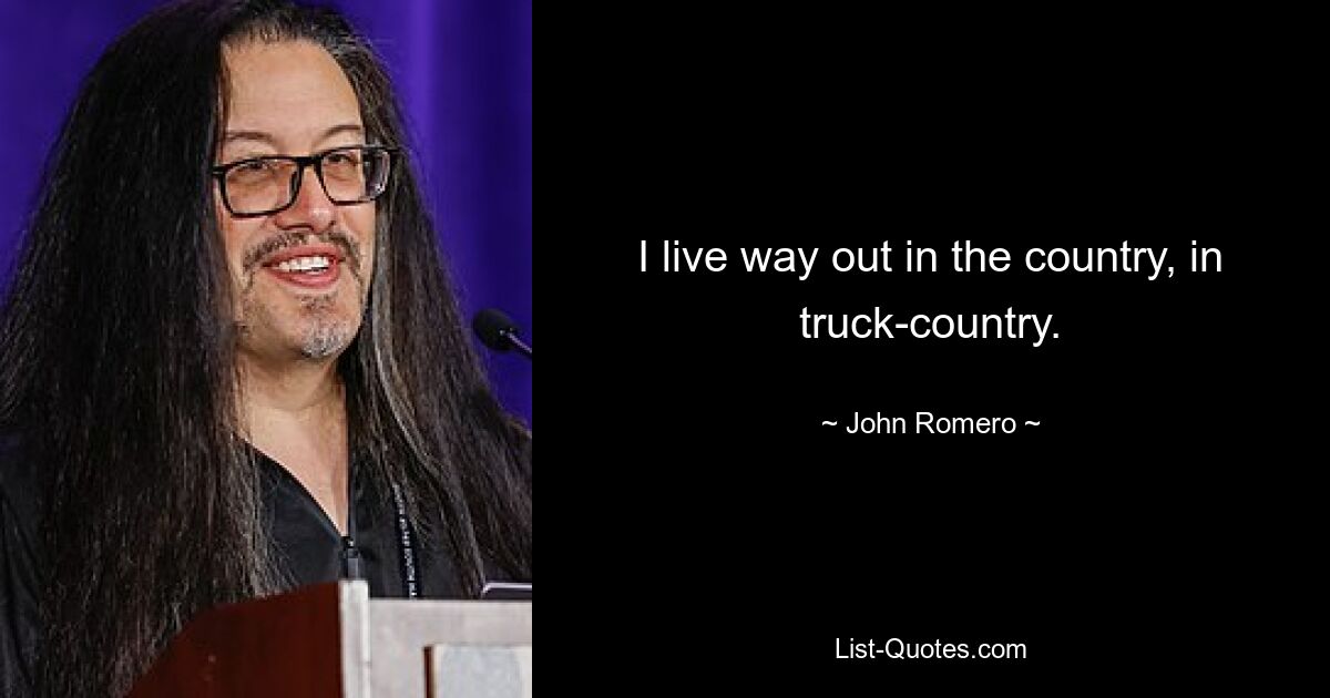 I live way out in the country, in truck-country. — © John Romero