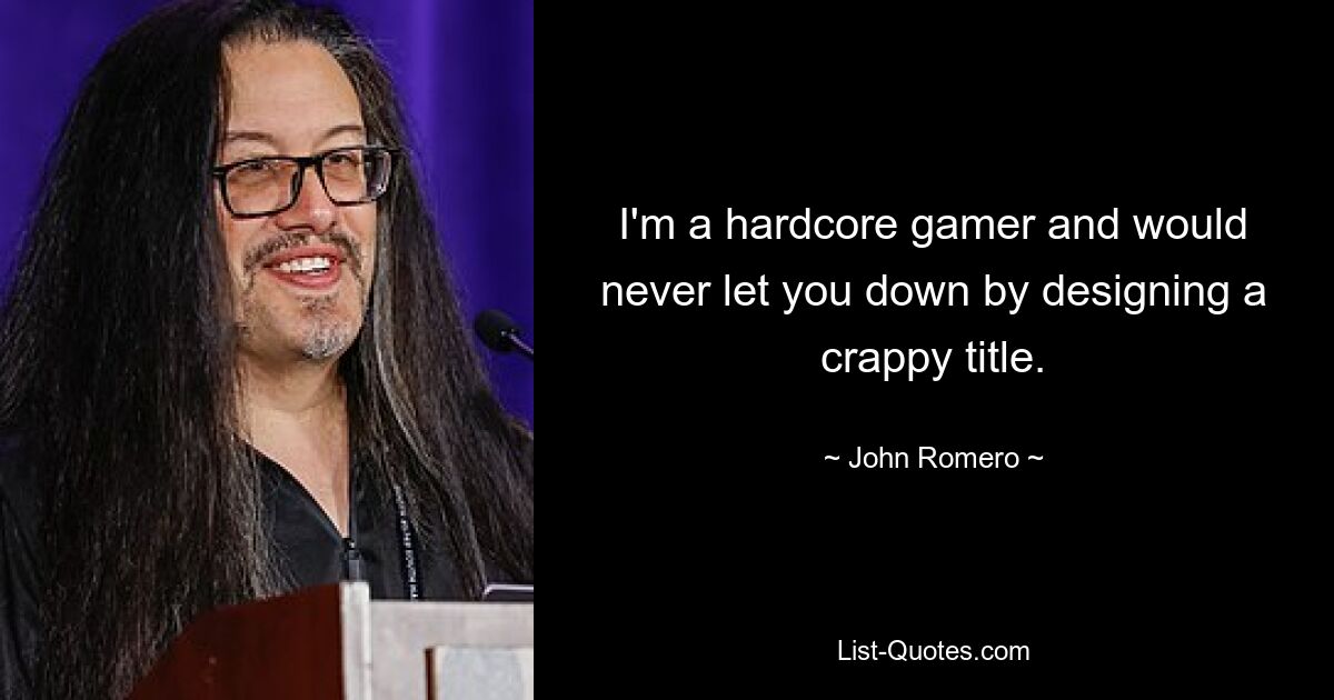 I'm a hardcore gamer and would never let you down by designing a crappy title. — © John Romero