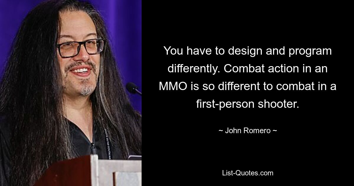 You have to design and program differently. Combat action in an MMO is so different to combat in a first-person shooter. — © John Romero