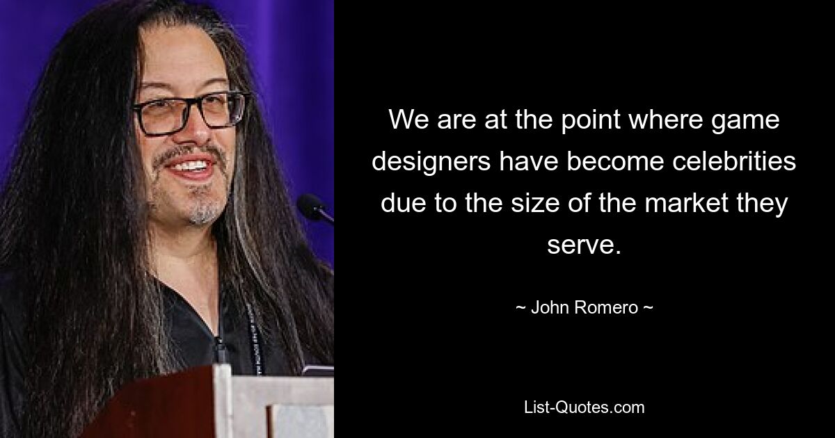 We are at the point where game designers have become celebrities due to the size of the market they serve. — © John Romero