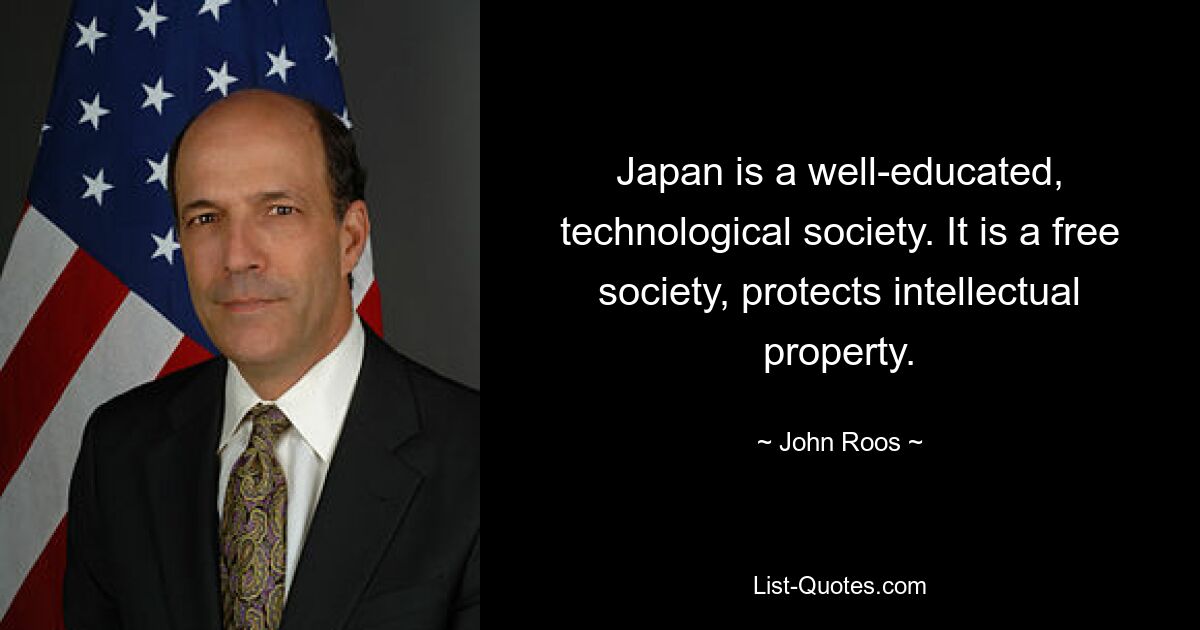 Japan is a well-educated, technological society. It is a free society, protects intellectual property. — © John Roos