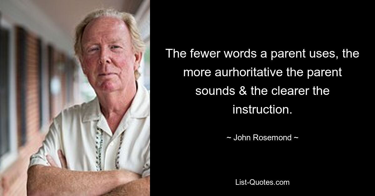 The fewer words a parent uses, the more aurhoritative the parent sounds & the clearer the instruction. — © John Rosemond