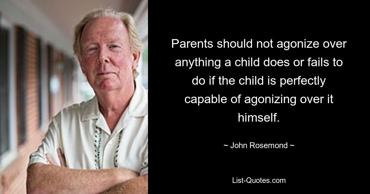 Parents should not agonize over anything a child does or fails to do if the child is perfectly capable of agonizing over it himself. — © John Rosemond