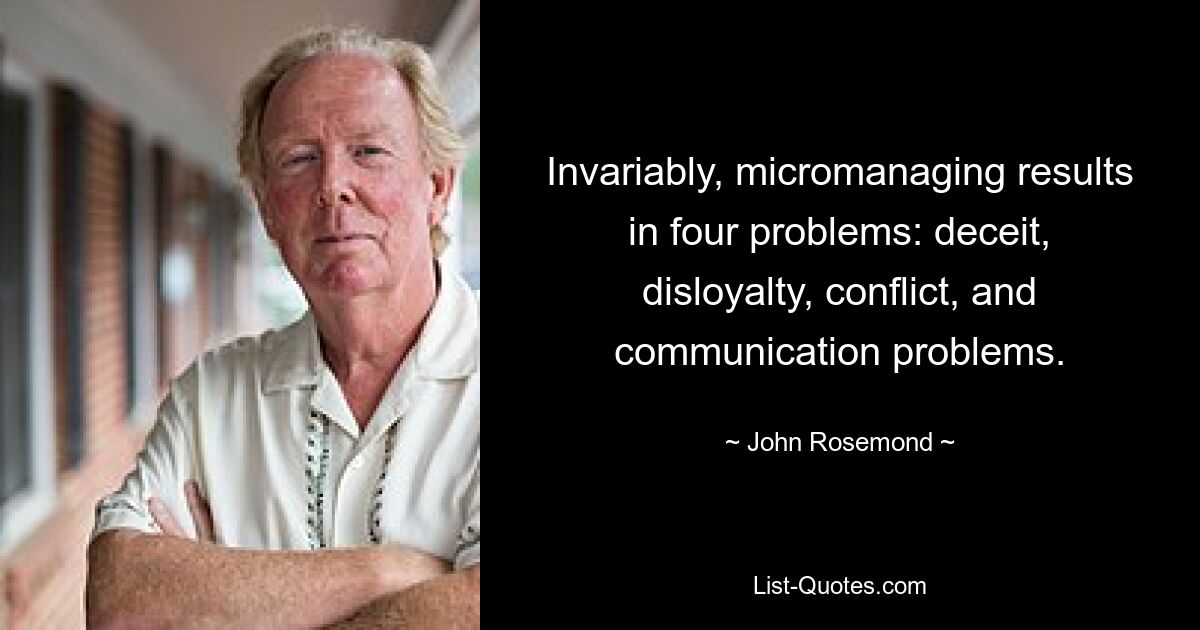 Invariably, micromanaging results in four problems: deceit, disloyalty, conflict, and communication problems. — © John Rosemond