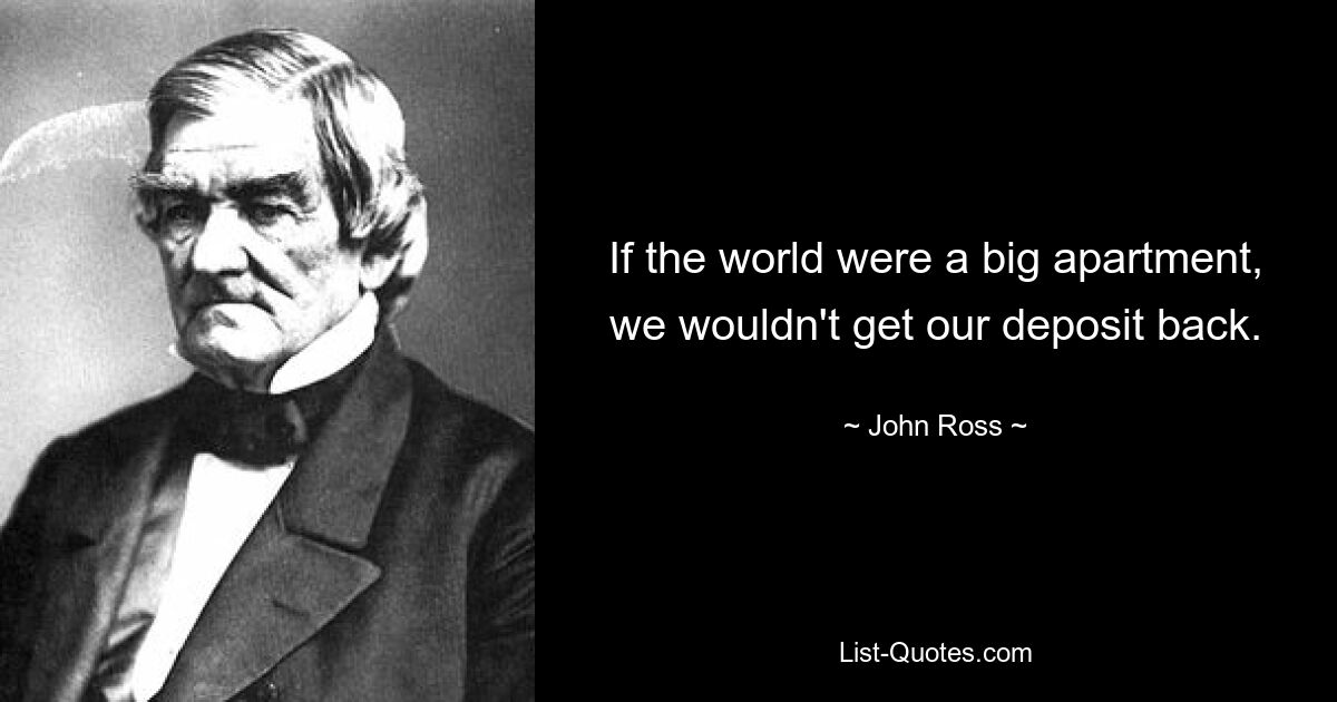 If the world were a big apartment, we wouldn't get our deposit back. — © John Ross