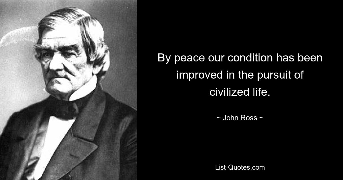 By peace our condition has been improved in the pursuit of civilized life. — © John Ross