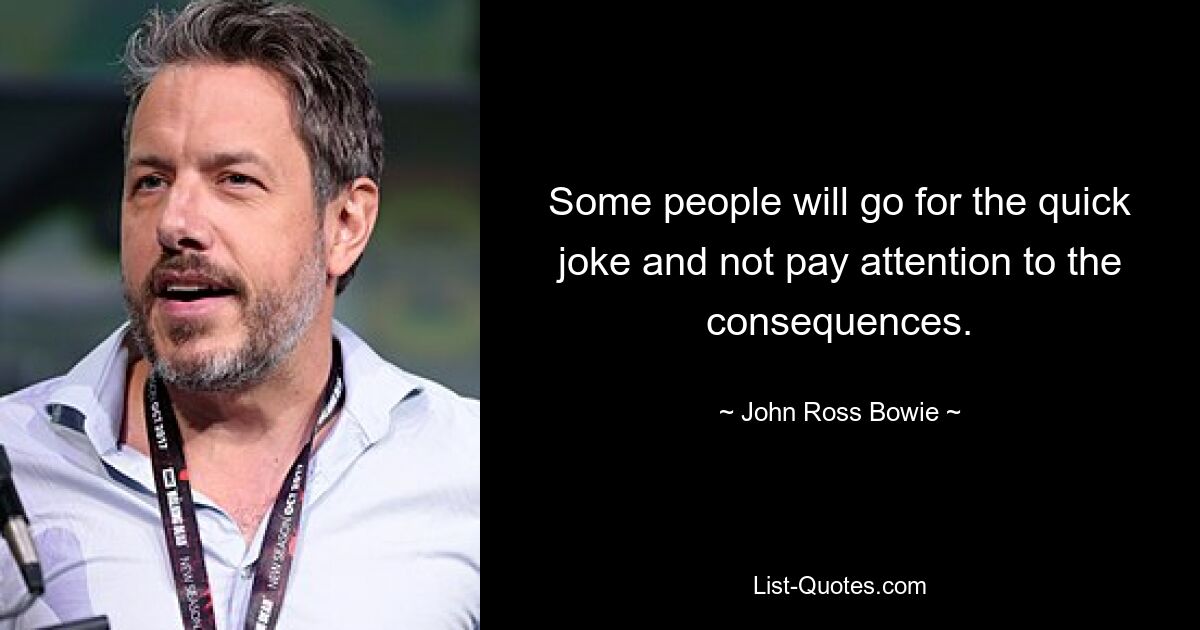 Some people will go for the quick joke and not pay attention to the consequences. — © John Ross Bowie