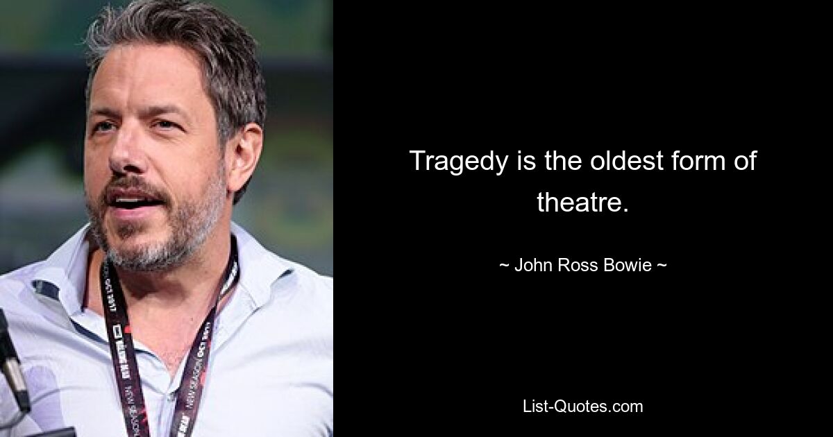 Tragedy is the oldest form of theatre. — © John Ross Bowie