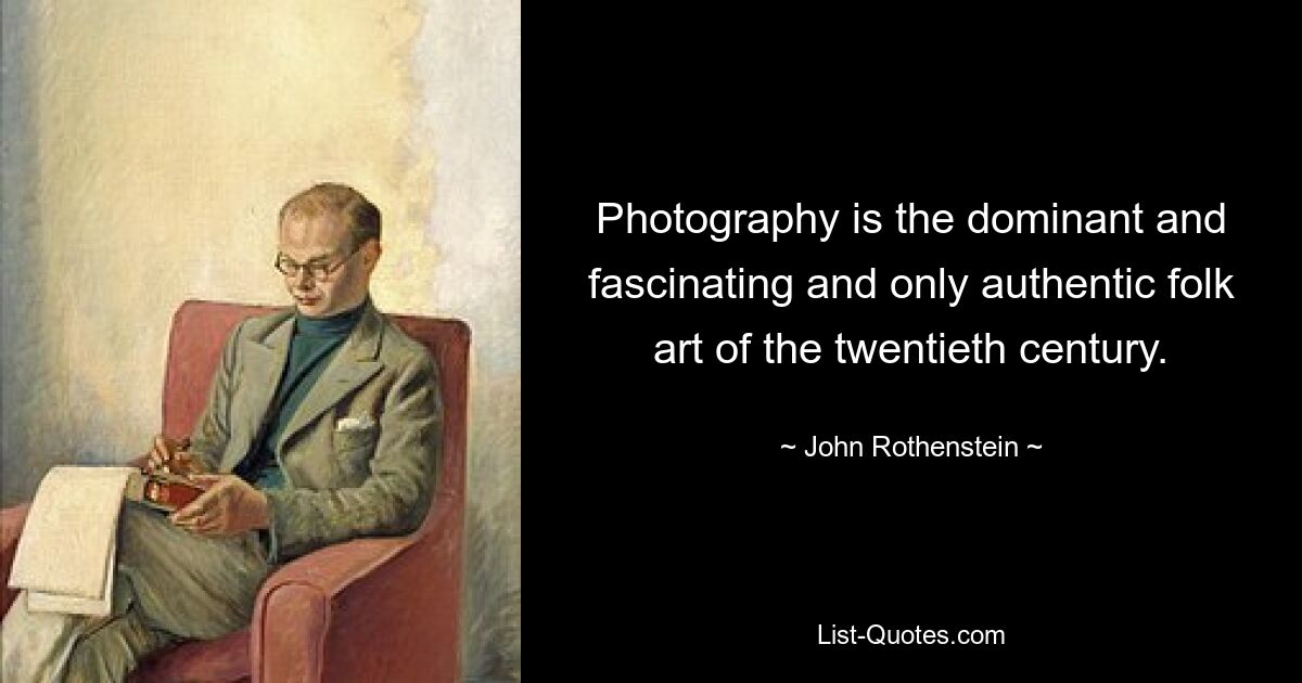 Photography is the dominant and fascinating and only authentic folk art of the twentieth century. — © John Rothenstein