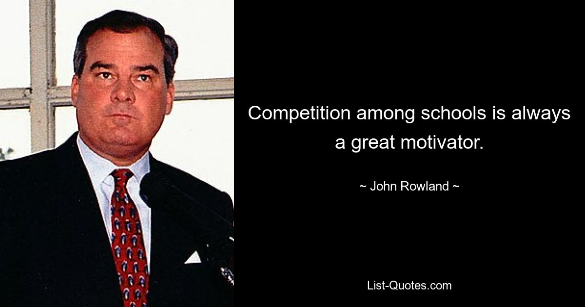 Competition among schools is always a great motivator. — © John Rowland