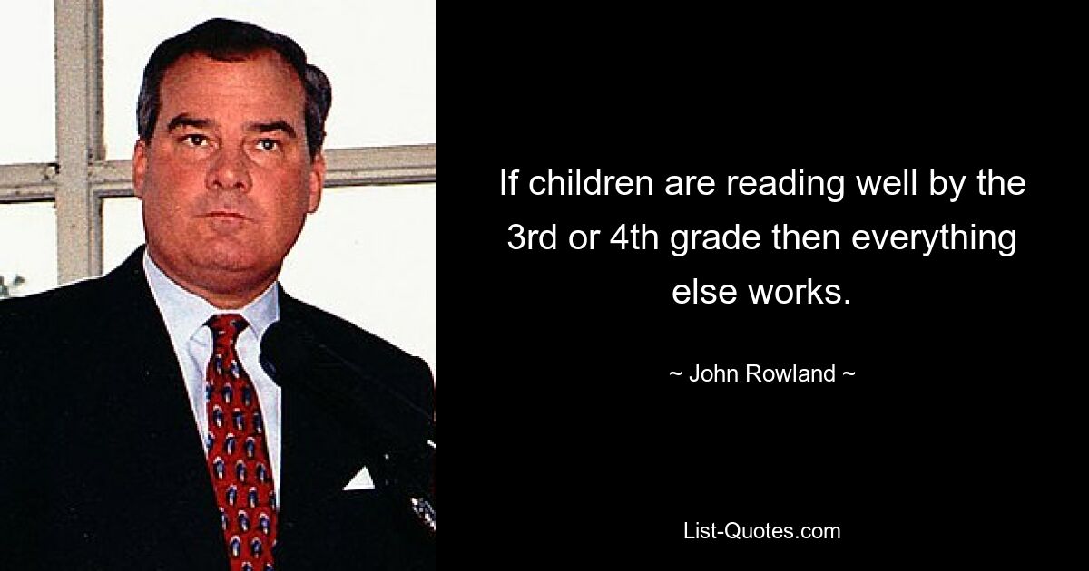 If children are reading well by the 3rd or 4th grade then everything else works. — © John Rowland