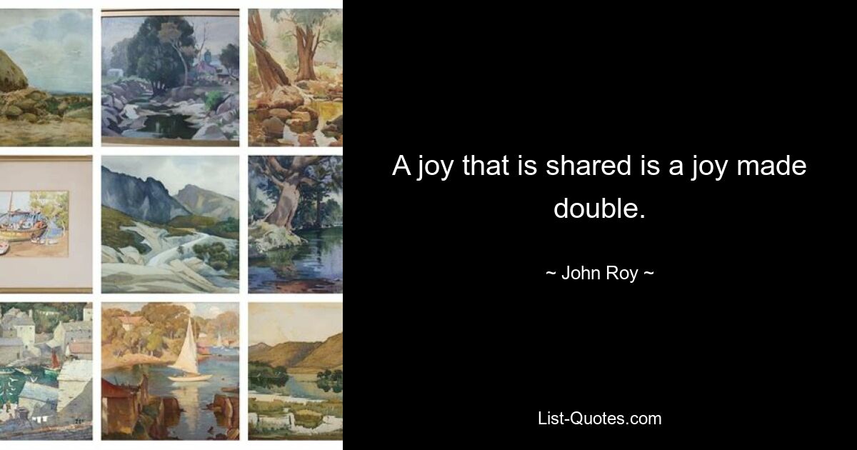 A joy that is shared is a joy made double. — © John Roy